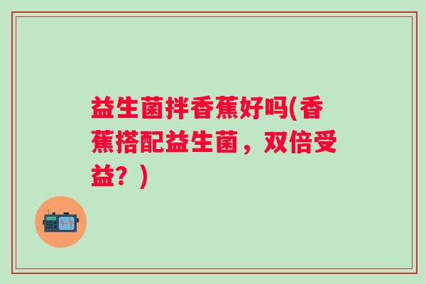 益生菌拌香蕉好吗(香蕉搭配益生菌，双倍受益？)