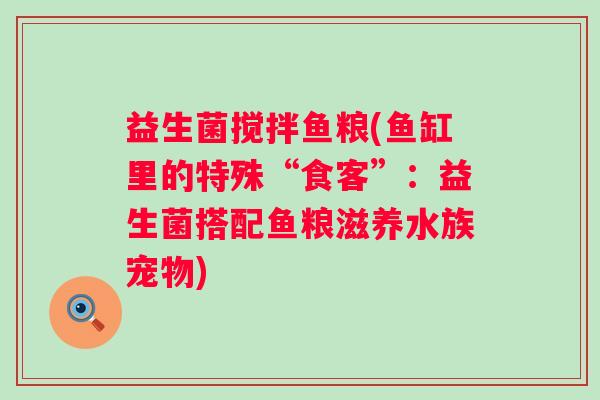 益生菌搅拌鱼粮(鱼缸里的特殊“食客”：益生菌搭配鱼粮滋养水族宠物)