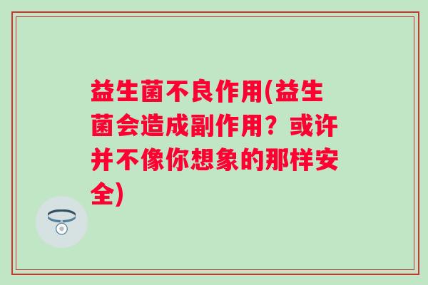 益生菌不良作用(益生菌会造成副作用？或许并不像你想象的那样安全)