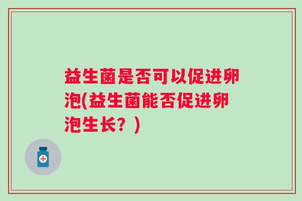 益生菌是否可以促进卵泡(益生菌能否促进卵泡生长？)