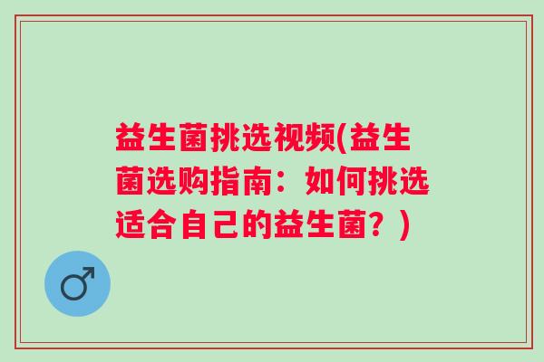 益生菌挑选视频(益生菌选购指南：如何挑选适合自己的益生菌？)
