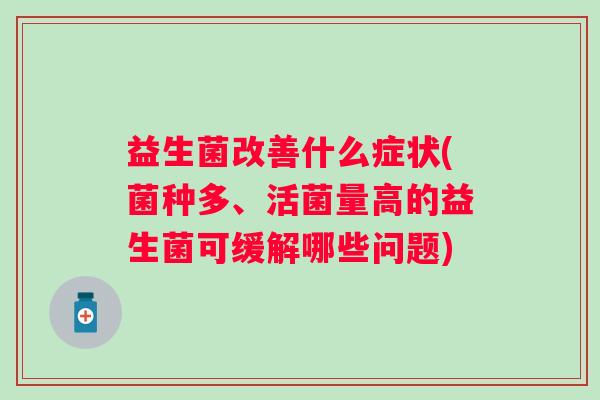 益生菌改善什么症状(菌种多、活菌量高的益生菌可缓解哪些问题)