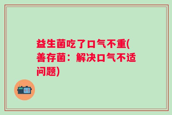 益生菌吃了口气不重(善存菌：解决口气不适问题)
