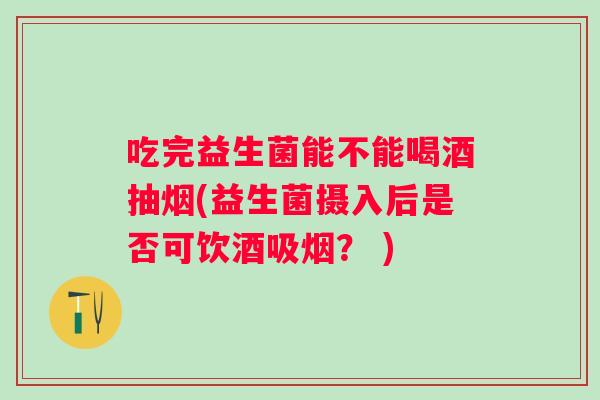 吃完益生菌能不能喝酒抽烟(益生菌摄入后是否可饮酒吸烟？ )