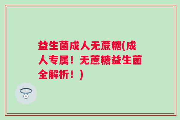 益生菌成人无蔗糖(成人专属！无蔗糖益生菌全解析！)