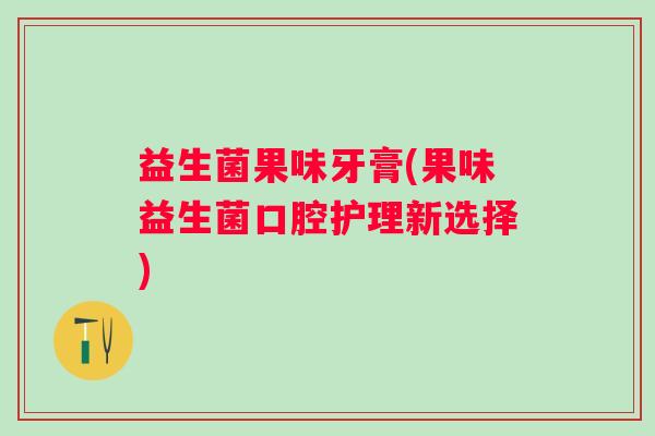 益生菌果味牙膏(果味益生菌口腔护理新选择)