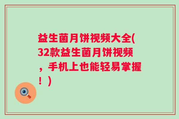 益生菌月饼视频大全(32款益生菌月饼视频，手机上也能轻易掌握！)