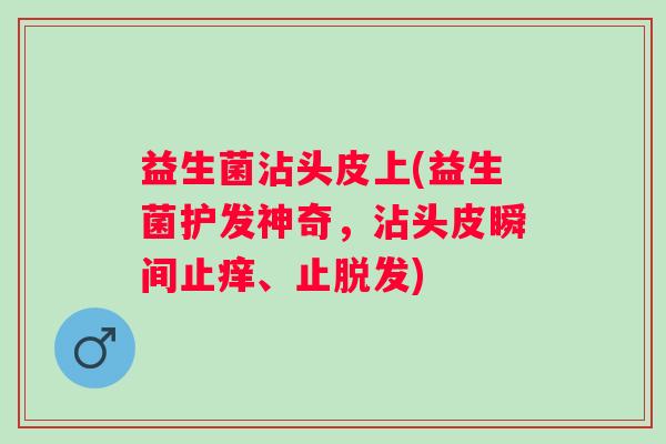 益生菌沾头皮上(益生菌护发神奇,沾头皮瞬间止痒、止) 益生菌沾头皮上(益生菌护发神奇,沾头皮瞬间止痒、止)