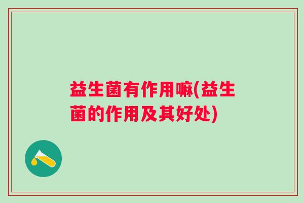 益生菌有作用嘛(益生菌的作用及其好处) 益生菌有作用嘛(益生菌的作用及其好处)