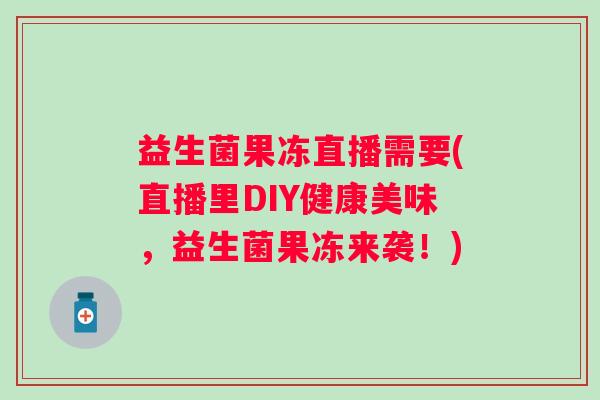 益生菌果冻直播需要(直播里DIY健康美味，益生菌果冻来袭！)