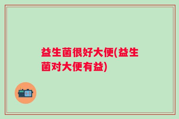 益生菌很好大便(益生菌对大便有益)