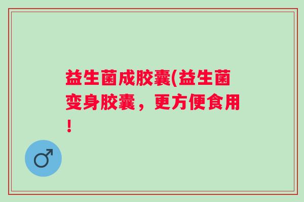 益生菌成胶囊(益生菌变身胶囊，更方便食用！