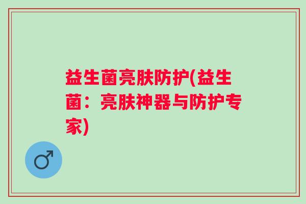 益生菌亮肤防护(益生菌：亮肤神器与防护专家)