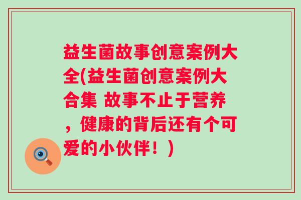 益生菌故事创意案例大全(益生菌创意案例大合集 故事不止于营养，健康的背后还有个可爱的小伙伴！)