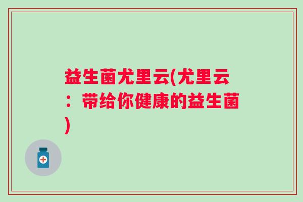 益生菌尤里云(尤里云：带给你健康的益生菌)