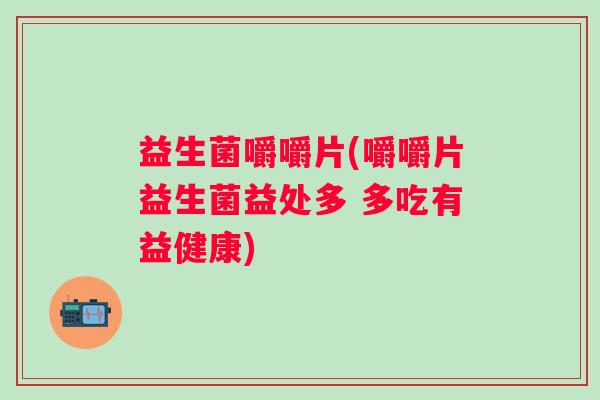 益生菌嚼嚼片(嚼嚼片益生菌益处多 多吃有益健康)