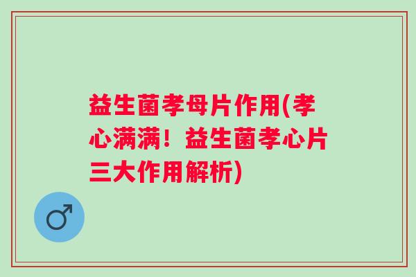 益生菌孝母片作用(孝心满满！益生菌孝心片三大作用解析)