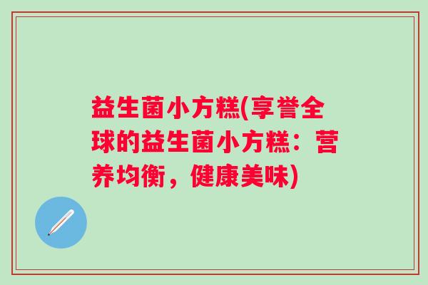 益生菌小方糕(享誉全球的益生菌小方糕：营养均衡，健康美味)