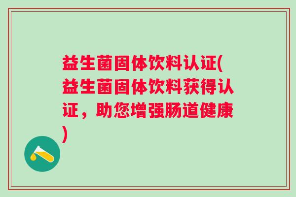 益生菌固体饮料认证(益生菌固体饮料获得认证，助您增强肠道健康)