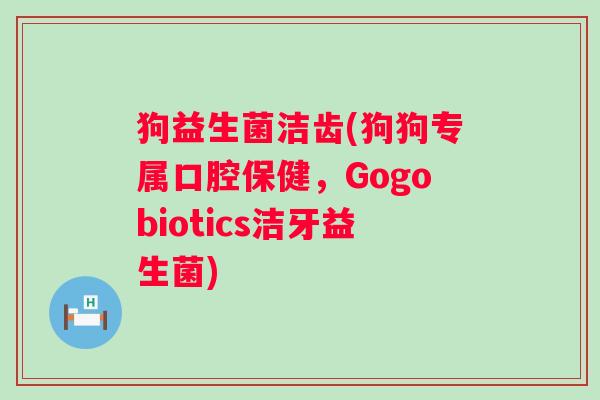 狗益生菌洁齿(狗狗专属口腔保健，Gogobiotics洁牙益生菌)