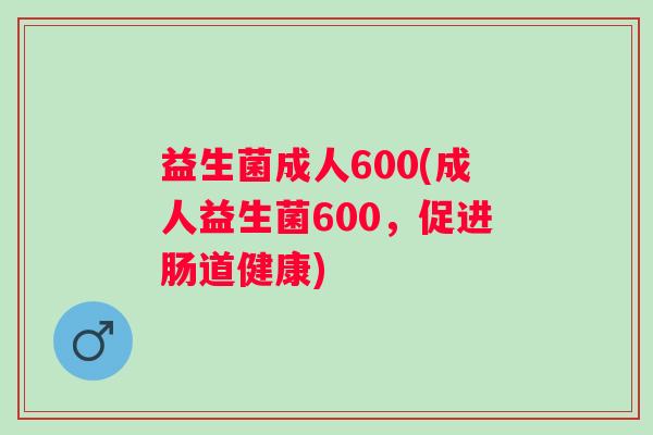 益生菌成人600(成人益生菌600，促进肠道健康)