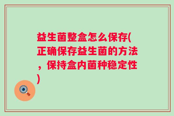 益生菌整盒怎么保存(正确保存益生菌的方法，保持盒内菌种稳定性)