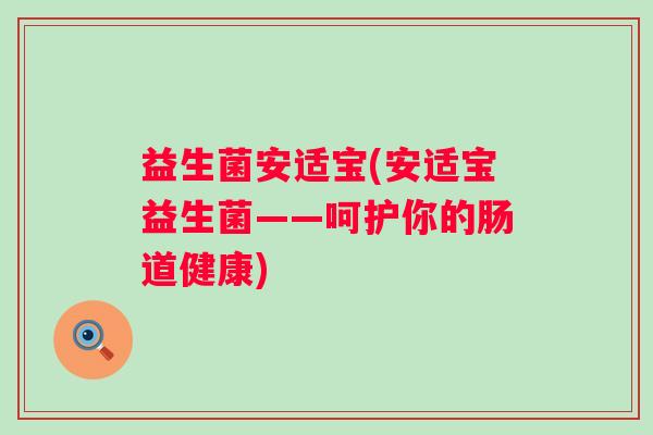 益生菌安适宝(安适宝益生菌——呵护你的肠道健康)