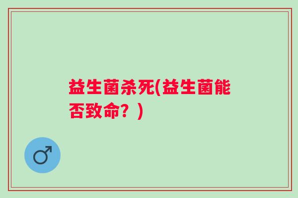 益生菌杀死(益生菌能否致命？)