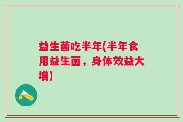 益生菌吃半年(半年食用益生菌，身体效益大增)