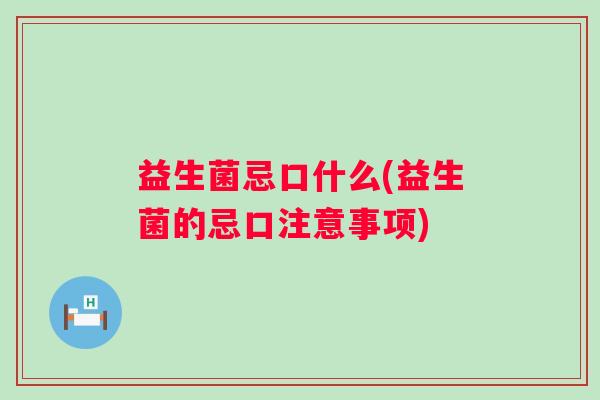 益生菌忌口什么(益生菌的忌口注意事项)