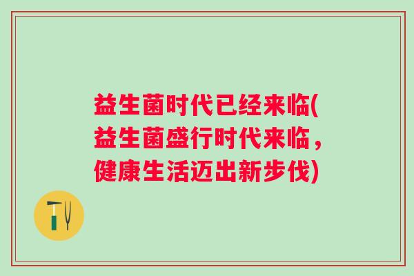 益生菌时代已经来临(益生菌盛行时代来临，健康生活迈出新步伐)