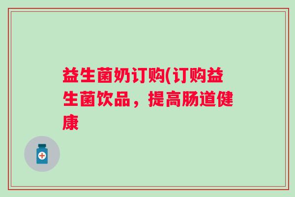 益生菌奶订购(订购益生菌饮品，提高肠道健康