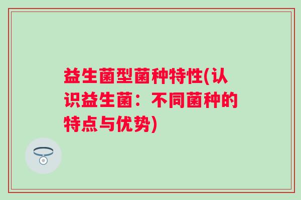 益生菌型菌种特性(认识益生菌：不同菌种的特点与优势)
