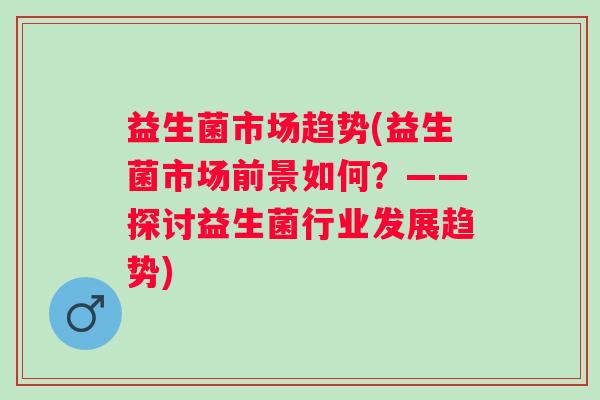 益生菌市场趋势(益生菌市场前景如何？——探讨益生菌行业发展趋势)