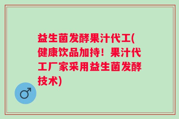 益生菌发酵果汁代工(健康饮品加持！果汁代工厂家采用益生菌发酵技术)