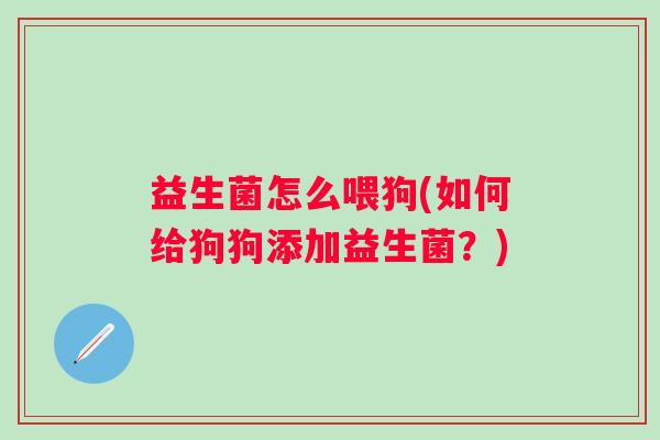 益生菌怎么喂狗(如何给狗狗添加益生菌？)