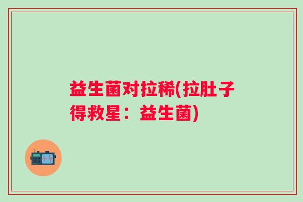 益生菌对拉稀(拉肚子得救星：益生菌)