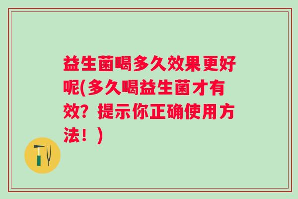 益生菌喝多久效果更好呢(多久喝益生菌才有效？提示你正确使用方法！)