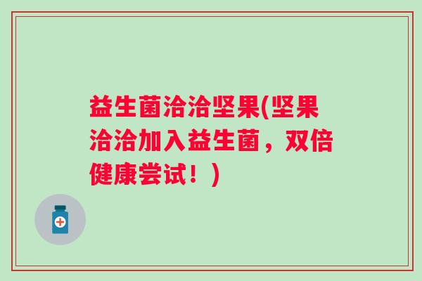 益生菌洽洽坚果(坚果洽洽加入益生菌，双倍健康尝试！)