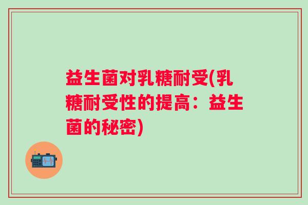 益生菌对乳糖耐受(乳糖耐受性的提高：益生菌的秘密)