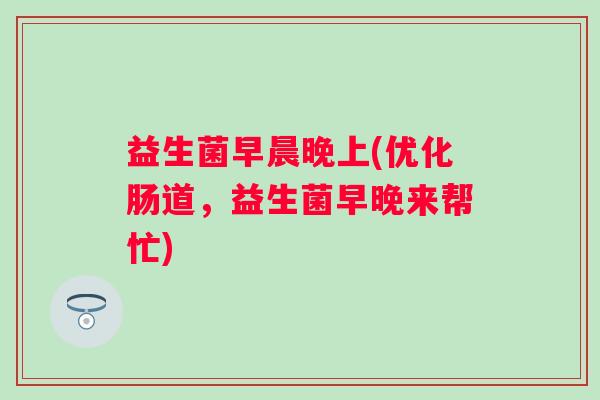 益生菌早晨晚上(优化肠道，益生菌早晚来帮忙)