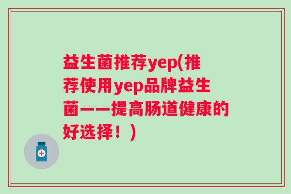 益生菌推荐yep(推荐使用yep品牌益生菌——提高肠道健康的好选择！)
