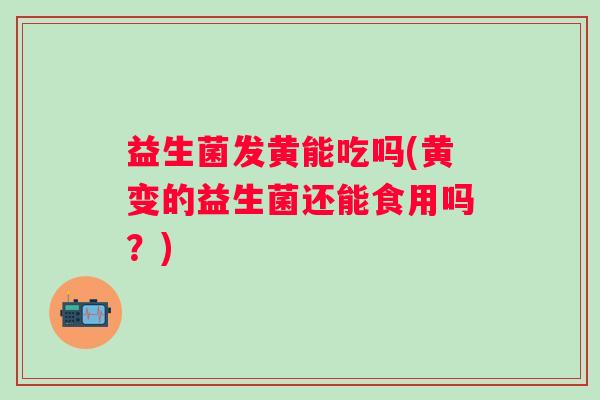 益生菌发黄能吃吗(黄变的益生菌还能食用吗？)