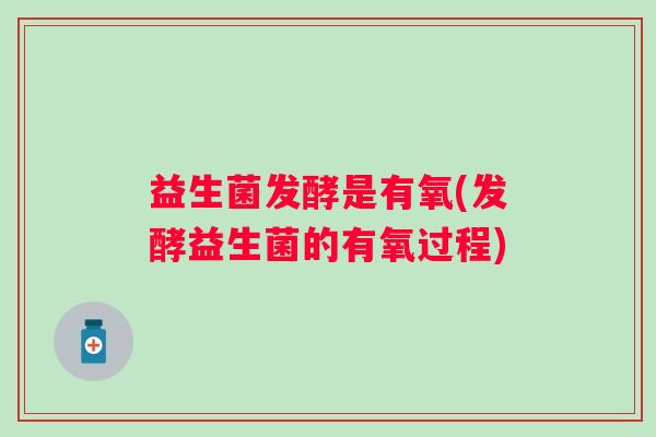 益生菌发酵是有氧(发酵益生菌的有氧过程)