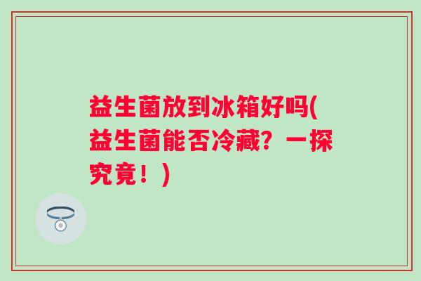 益生菌放到冰箱好吗(益生菌能否冷藏？一探究竟！)