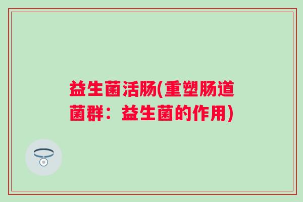 益生菌活肠(重塑肠道菌群：益生菌的作用)