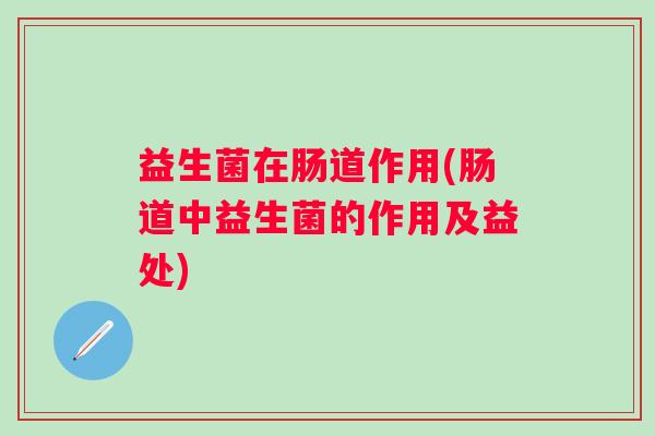 益生菌在肠道作用(肠道中益生菌的作用及益处)