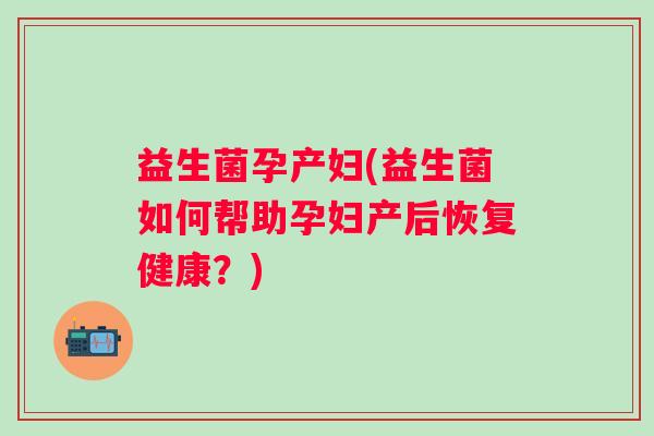 益生菌孕产妇(益生菌如何帮助孕妇产后恢复健康？)