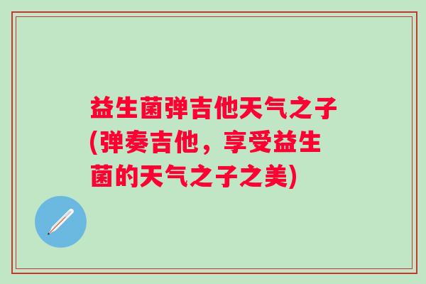 益生菌弹吉他天气之子(弹奏吉他，享受益生菌的天气之子之美)