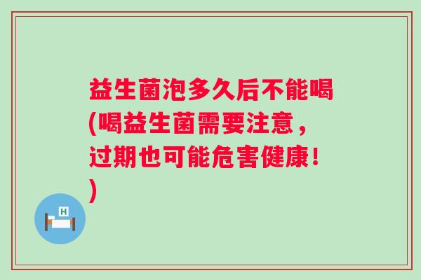 益生菌泡多久后不能喝(喝益生菌需要注意，过期也可能危害健康！)